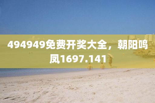 494949免費開獎大全，朝陽鳴鳳1697.141