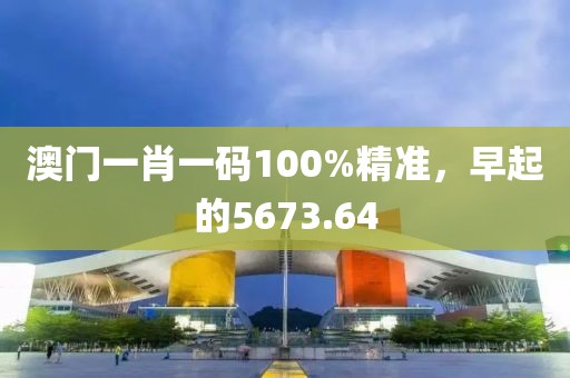 澳門(mén)一肖一碼100%精準(zhǔn),早起的5673.64