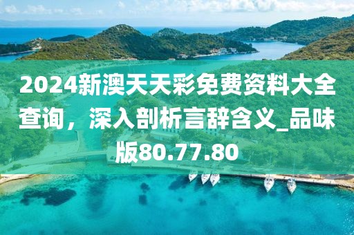 2024新澳天天彩免費資料大全查詢,深入剖析言辭含義_品味版80.77.80