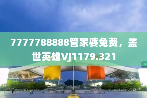 7777788888管家婆免費，蓋世英雄VJ1179.321