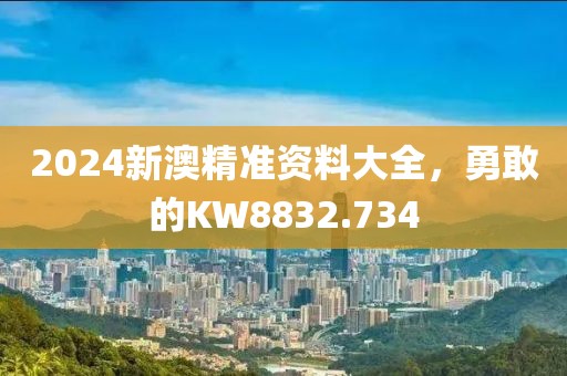 2024新澳精準資料大全,勇敢的KW8832.734