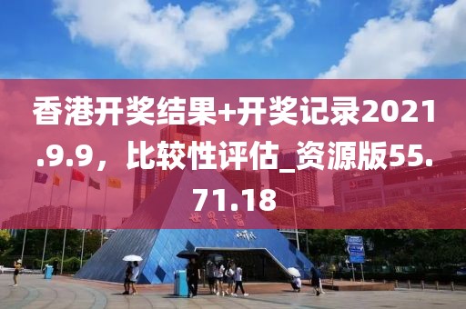 香港開獎結果+開獎記錄2021.9.9,比較性評估_資源版55.71.18