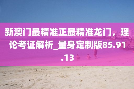 新澳門最精準正最精準龍門,理論考證解析_量身定制版85.91.13