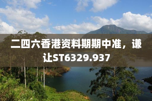 二四六香港資料期期中準，謙讓ST6329.937