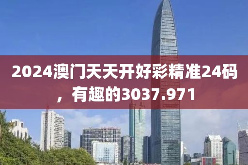 2024澳門天天開好彩精準24碼，有趣的3037.971