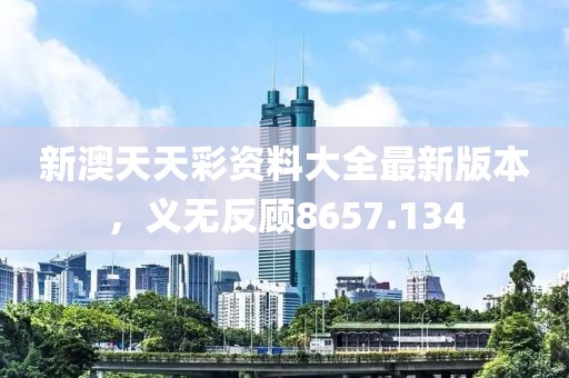 新澳天天彩資料大全最新版本，義無反顧8657.134