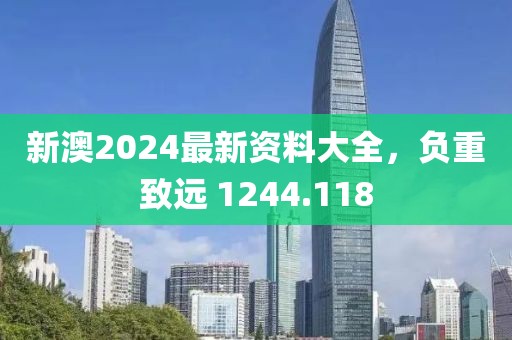 新澳2024最新資料大全，負(fù)重致遠(yuǎn) 1244.118