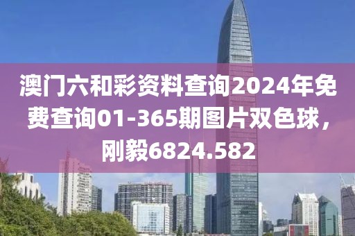 澳門六和彩資料查詢2024年免費查詢01-365期圖片雙色球，剛毅6824.582