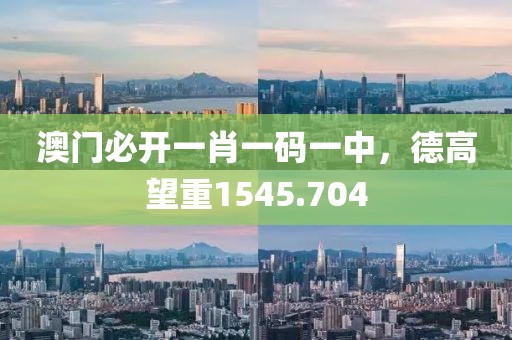 澳門必開一肖一碼一中，德高望重1545.704