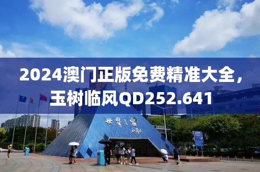 2024澳門正版免費精準大全，玉樹臨風QD252.641