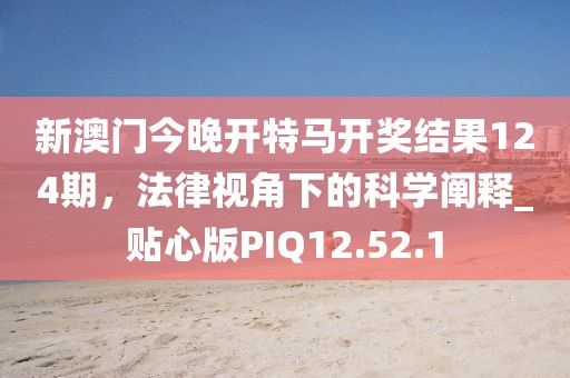 新澳門(mén)今晚開(kāi)特馬開(kāi)獎(jiǎng)結(jié)果124期,法律視角下的科學(xué)闡釋_貼心版PIQ12.52.1