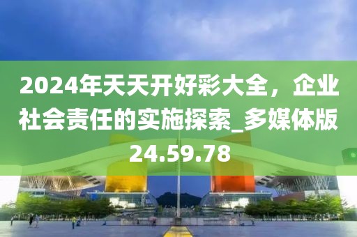 2024年天天開(kāi)好彩大全,企業(yè)社會(huì)責(zé)任的實(shí)施探索_多媒體版24.59.78