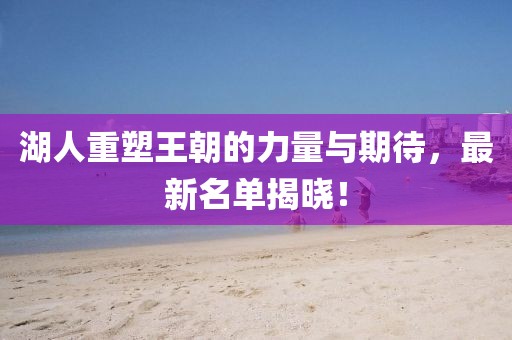 湖人重塑王朝的力量與期待，最新名單揭曉！