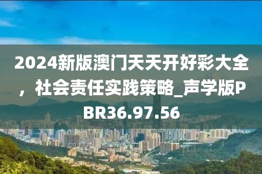 2024新版澳門(mén)天天開(kāi)好彩大全,社會(huì)責(zé)任實(shí)踐策略_聲學(xué)版PBR36.97.56