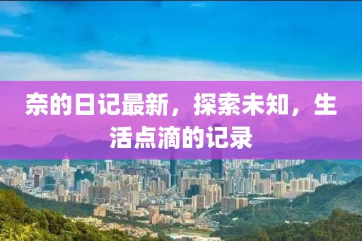 奈的日記最新，探索未知，生活點(diǎn)滴的記錄