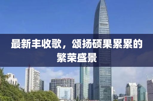 最新豐收歌，頌揚碩果累累的繁榮盛景