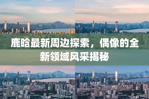 鹿晗最新周邊探索,偶像的全新領域風采揭秘