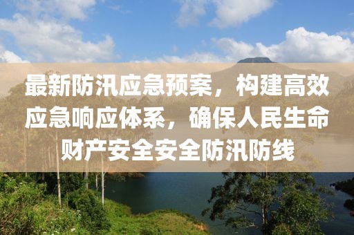 最新防汛應急預案,構建高效應急響應體系,確保人民生命財產安全安全防汛防線