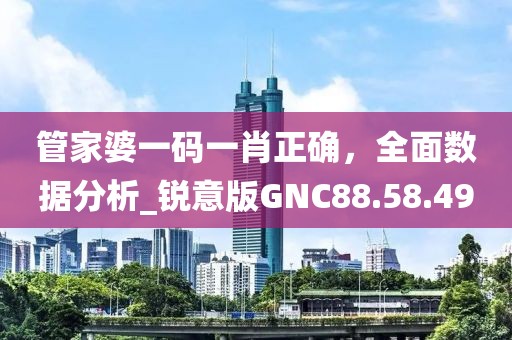 管家婆一碼一肖正確，全面數(shù)據(jù)分析_銳意版GNC88.58.49