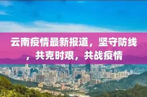 云南疫情最新報道,堅守防線,共克時艱,共戰(zhàn)疫情