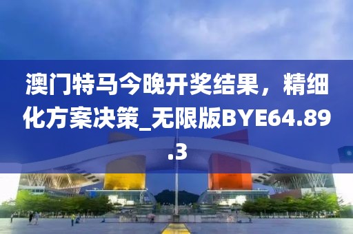 澳門(mén)特馬今晚開(kāi)獎(jiǎng)結(jié)果，精細(xì)化方案決策_(dá)無(wú)限版BYE64.89.3