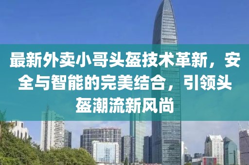 最新外賣小哥頭盔技術革新,安全與智能的完美結合,引領頭盔潮流新風尚