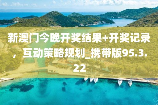 新澳門今晚開獎結(jié)果+開獎記錄,互動策略規(guī)劃_攜帶版95.3.22