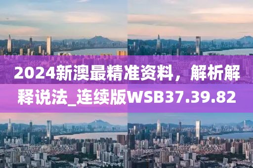 2024新澳最精準(zhǔn)資料，解析解釋說(shuō)法_連續(xù)版WSB37.39.82