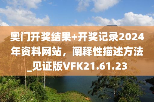 奧門開獎(jiǎng)結(jié)果+開獎(jiǎng)記錄2024年資料網(wǎng)站，闡釋性描述方法_見證版VFK21.61.23