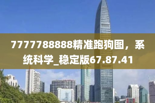 7777788888精準(zhǔn)跑狗圖，系統(tǒng)科學(xué)_穩(wěn)定版67.87.41