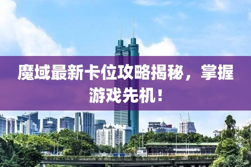 魔域最新卡位攻略揭秘，掌握游戲先機！