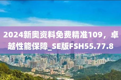 2024新奧資料免費精準109，卓越性能保障_SE版FSH55.77.8