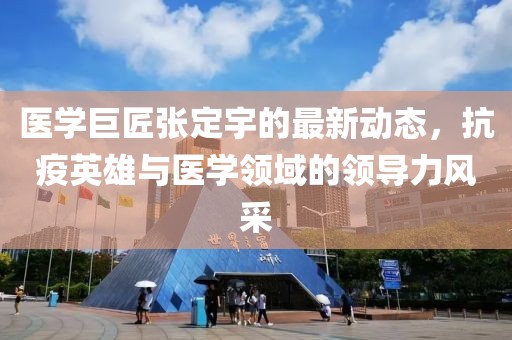 醫學巨匠張定宇的最新動態，抗疫英雄與醫學領域的領導力風采