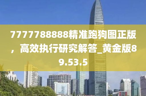 7777788888精準跑狗圖正版,高效執行研究解答_黃金版89.53.5
