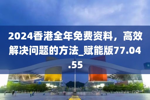 2024香港全年免費資料,高效解決問題的方法_賦能版77.04.55