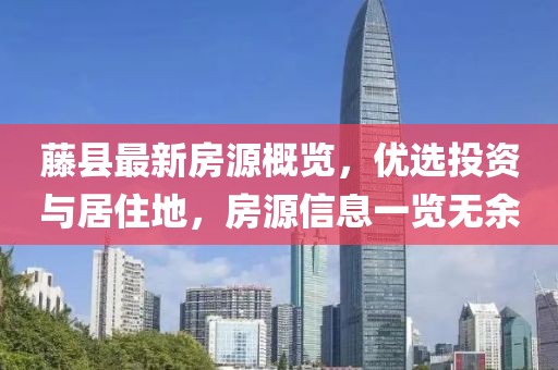 藤縣最新房源概覽，優選投資與居住地，房源信息一覽無余