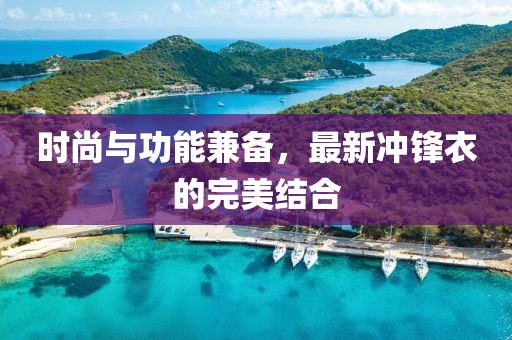 時尚與功能兼備，最新沖鋒衣的完美結合