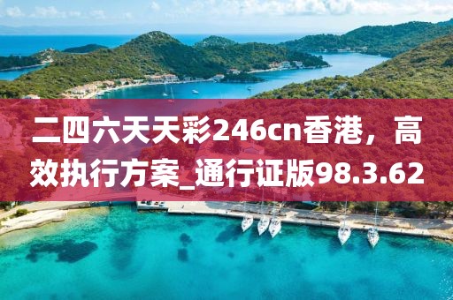 二四六天天彩246cn香港,高效執行方案_通行證版98.3.62