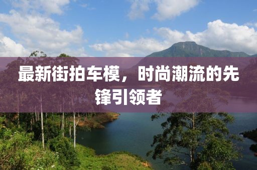 最新街拍車模，時(shí)尚潮流的先鋒引領(lǐng)者