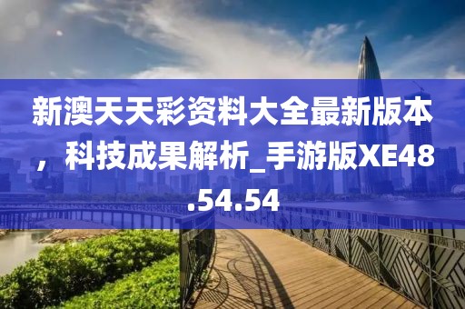 新澳天天彩資料大全最新版本，科技成果解析_手游版XE48.54.54