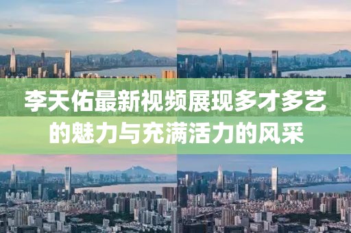 李天佑最新視頻展現多才多藝的魅力與充滿活力的風采