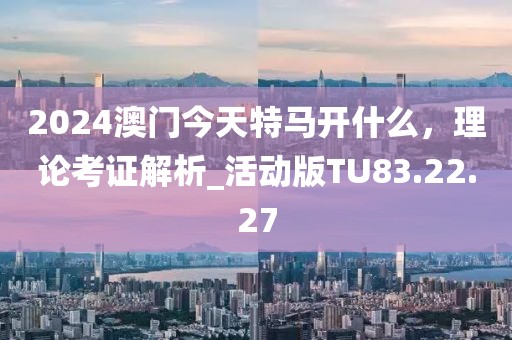 2024澳門今天特馬開什么,理論考證解析_活動版TU83.22.27