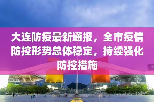 大連防疫最新通報，全市疫情防控形勢總體穩(wěn)定，持續(xù)強化防控措施