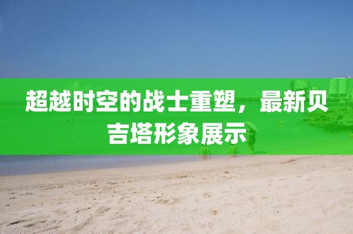 超越時(shí)空的戰(zhàn)士重塑,最新貝吉塔形象展示