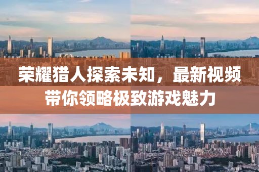 榮耀獵人探索未知，最新視頻帶你領略極致游戲魅力