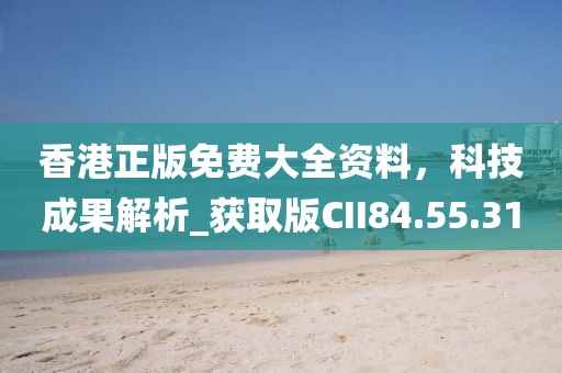 香港正版免費大全資料，科技成果解析_獲取版CII84.55.31