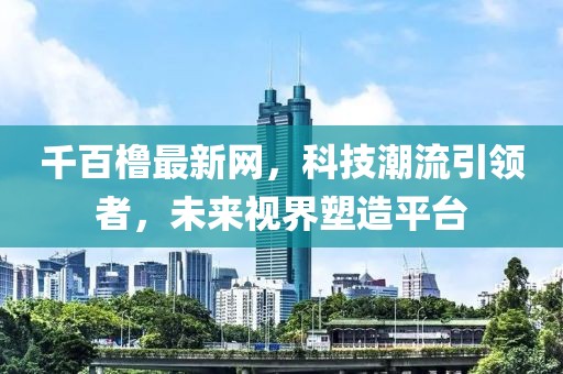 千百櫓最新網，科技潮流引領者，未來視界塑造平臺