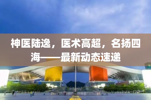 神醫(yī)陸逸，醫(yī)術(shù)高超，名揚(yáng)四?！钚聞討B(tài)速遞