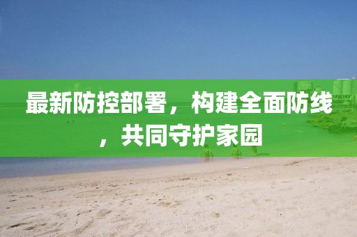 最新防控部署，構(gòu)建全面防線，共同守護(hù)家園