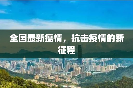 全國最新瘟情,抗擊疫情的新征程